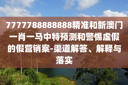 7777788888888精準和新澳門一肖一馬中特預測和警惕虛假的假營銷案-渠道解答、解釋與落實